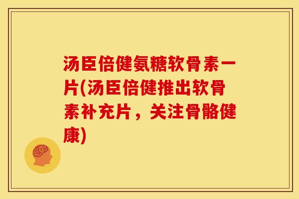 汤臣倍健氨糖软骨素一片(汤臣倍健推出软骨素补充片，关注骨骼健康)