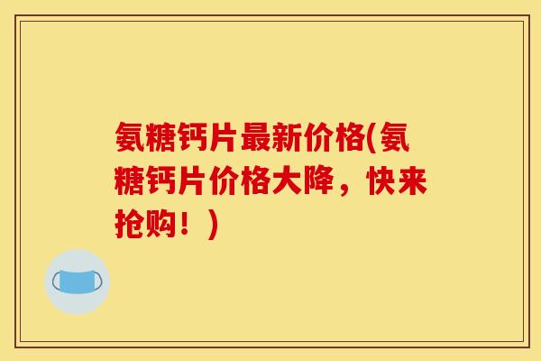氨糖钙片新价格(氨糖钙片价格大降,快来抢购!) 氨糖钙片新价格(氨糖钙片价格大降,快来抢购!)