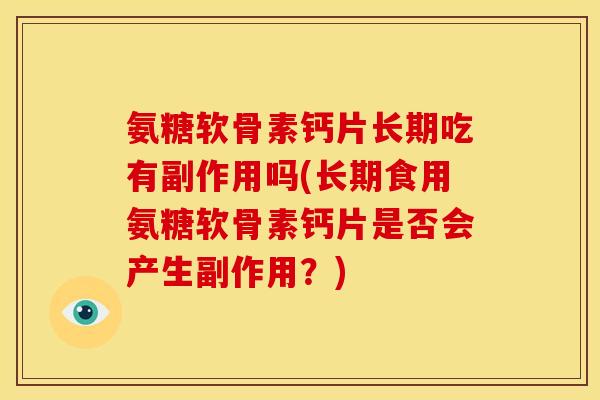 氨糖软骨素钙片长期吃有副作用吗(长期食用氨糖软骨素钙片是否会产生副作用？)