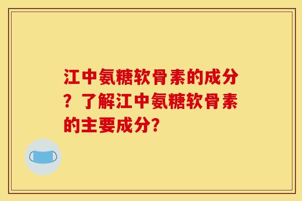 江中氨糖软骨素的成分？了解江中氨糖软骨素的主要成分？