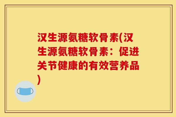 汉生源氨糖软骨素(汉生源氨糖软骨素：促进关节健康的有效营养品)