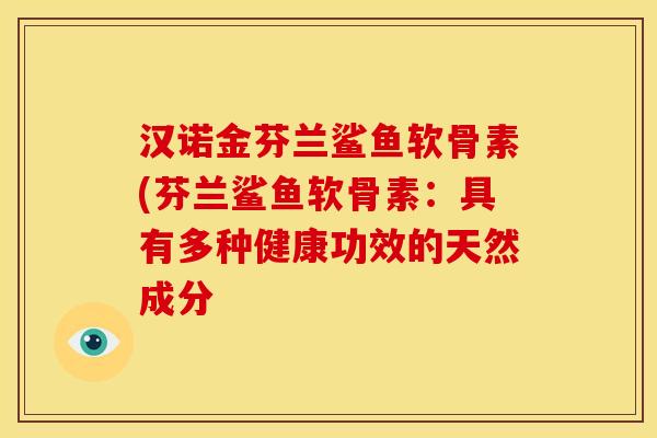 汉诺金芬兰鲨鱼软骨素(芬兰鲨鱼软骨素：具有多种健康功效的天然成分
