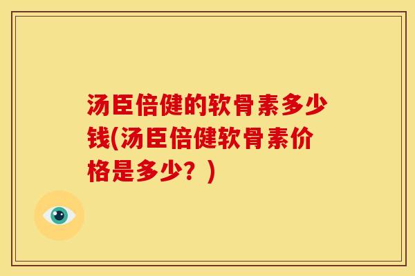汤臣倍健的软骨素多少钱(汤臣倍健软骨素价格是多少？)