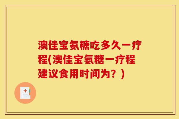 澳佳宝氨糖吃多久一疗程(澳佳宝氨糖一疗程建议食用时间为？)