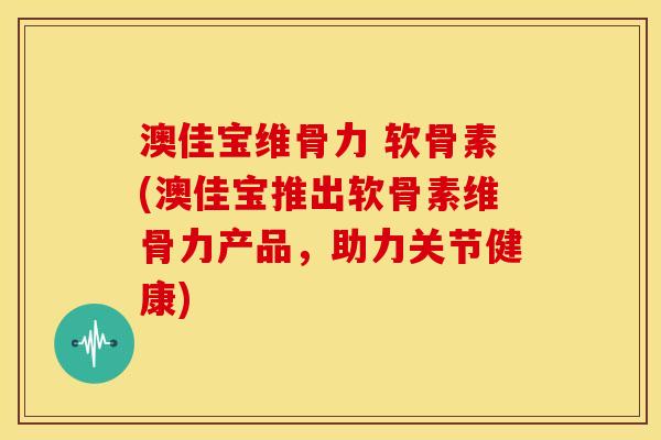 澳佳宝维骨力 软骨素(澳佳宝推出软骨素维骨力产品，助力关节健康)