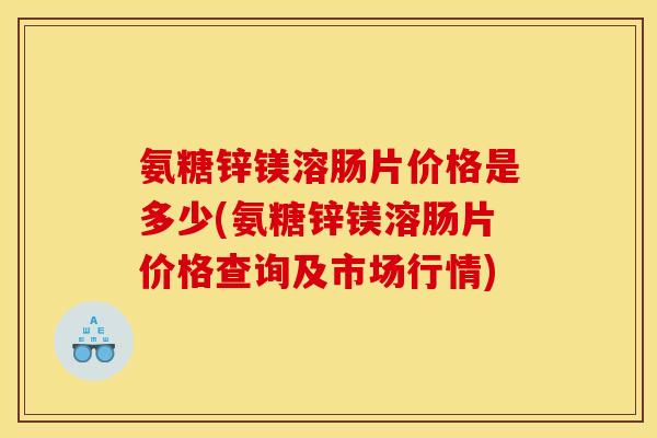 氨糖锌镁溶肠片价格是多少(氨糖锌镁溶肠片价格查询及市场行情)