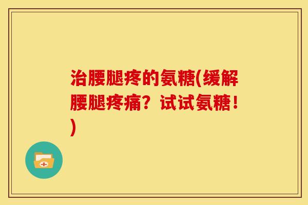 治腰腿疼的氨糖(缓解腰腿疼痛？试试氨糖！)