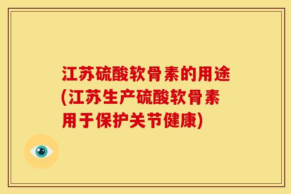 江苏硫酸软骨素的用途(江苏生产硫酸软骨素用于保护关节健康)