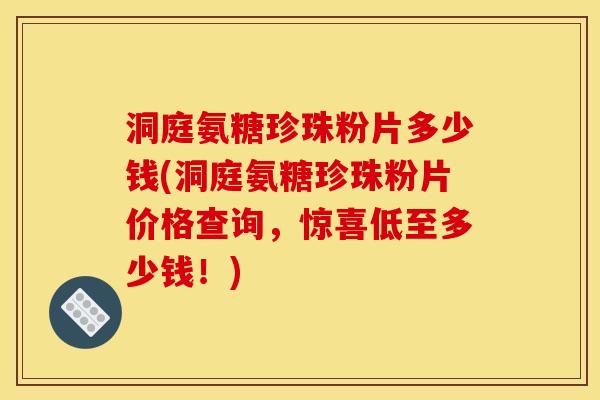 洞庭氨糖珍珠粉片多少钱(洞庭氨糖珍珠粉片价格查询，惊喜低至多少钱！)