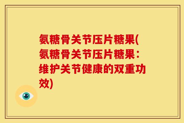 氨糖骨关节压片糖果(氨糖骨关节压片糖果：维护关节健康的双重功效)