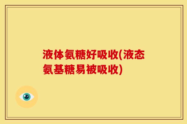 液体氨糖好吸收(液态氨基糖易被吸收)