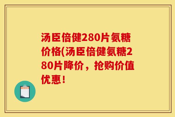 汤臣倍健280片氨糖价格(汤臣倍健氨糖280片降价，抢购价值优惠！