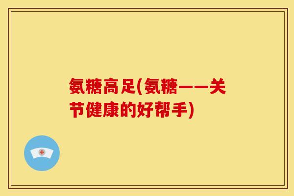 氨糖高足(氨糖——关节健康的好帮手)
