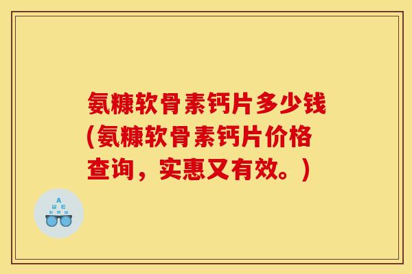 氨糠软骨素钙片多少钱(氨糠软骨素钙片价格查询，实惠又有效。)