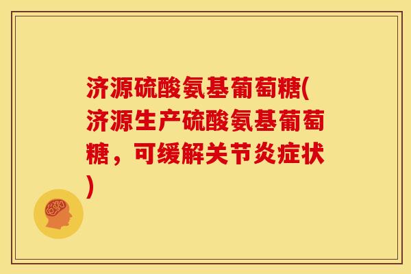 济源硫酸氨基葡萄糖(济源生产硫酸氨基葡萄糖，可缓解关节炎症状)