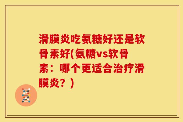 吃氨糖好还是软骨素好(氨糖vs软骨素:哪个更适合?) 吃氨糖好还是软骨素好(氨糖vs软骨素:哪个更适合?)