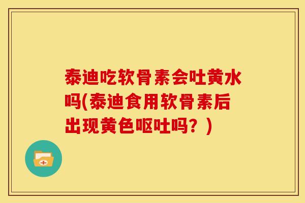 泰迪吃软骨素会吐黄水吗(泰迪食用软骨素后出现黄色呕吐吗？)