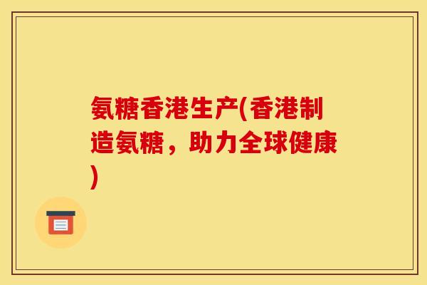 氨糖香港生产(香港制造氨糖，助力全球健康)