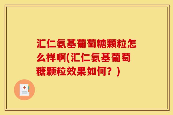 汇仁氨基葡萄糖颗粒怎么样啊(汇仁氨基葡萄糖颗粒效果如何？)