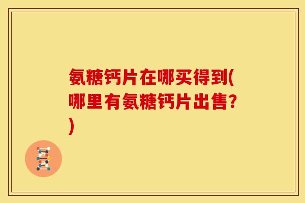 氨糖钙片在哪买得到(哪里有氨糖钙片出售?) 氨糖钙片在哪买得到(哪里有氨糖钙片出售?)