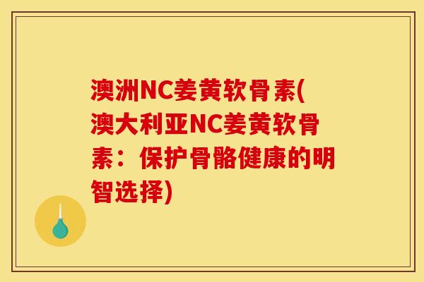 澳洲NC姜黄软骨素(澳大利亚NC姜黄软骨素：保护骨骼健康的明智选择)