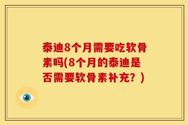泰迪8个月需要吃软骨素吗(8个月的泰迪是否需要软骨素补充？)