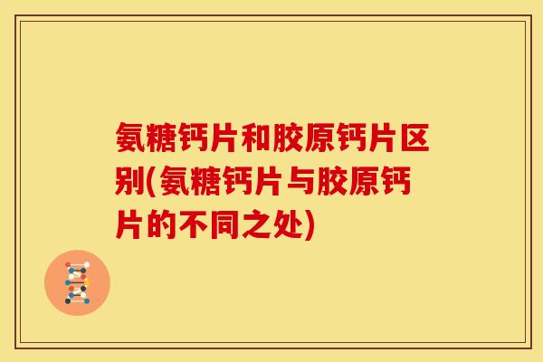 氨糖钙片和胶原钙片区别(氨糖钙片与胶原钙片的不同之处)