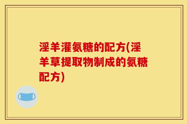 淫羊灌氨糖的配方(淫羊草提取物制成的氨糖配方)