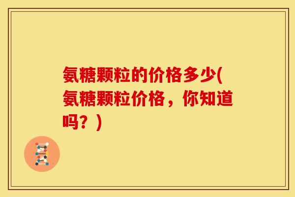 氨糖颗粒的价格多少(氨糖颗粒价格，你知道吗？)