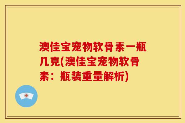 澳佳宝宠物软骨素一瓶几克(澳佳宝宠物软骨素：瓶装重量解析)
