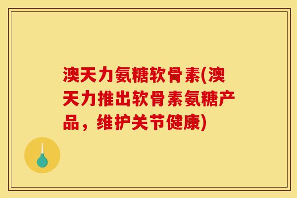 澳天力氨糖软骨素(澳天力推出软骨素氨糖产品，维护关节健康)
