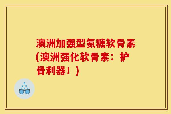 澳洲加强型氨糖软骨素(澳洲强化软骨素:护骨利器!) 澳洲加强型氨糖软骨素(澳洲强化软骨素:护骨利器!)