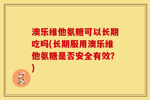澳乐维他氨糖可以长期吃吗(长期服用澳乐维他氨糖是否安全有效？)