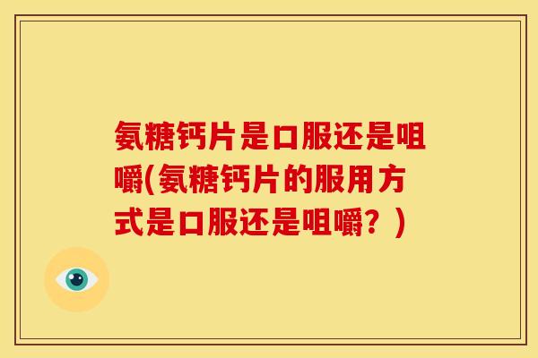 氨糖钙片是口服还是咀嚼(氨糖钙片的服用方式是口服还是咀嚼？)