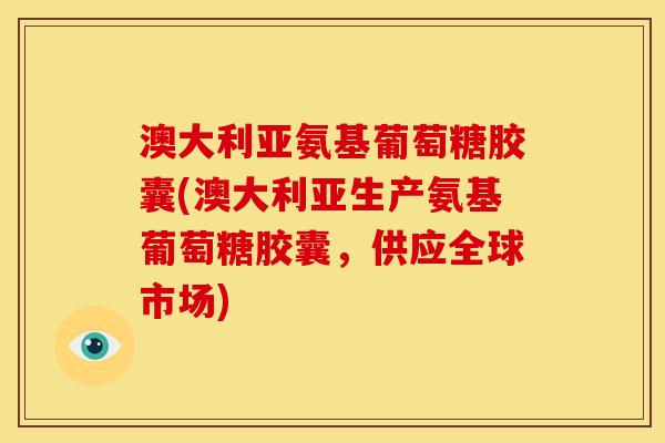 澳大利亚氨基葡萄糖胶囊(澳大利亚生产氨基葡萄糖胶囊，供应全球市场)