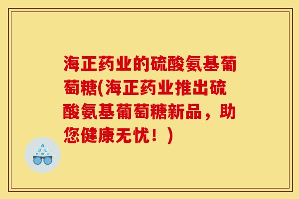 海正药业的硫酸氨基葡萄糖(海正药业推出硫酸氨基葡萄糖新品,助您健康无忧!) 海正药业的硫酸氨基葡萄糖(海正药业推出硫酸氨基葡萄糖新品,助您健康无忧!)