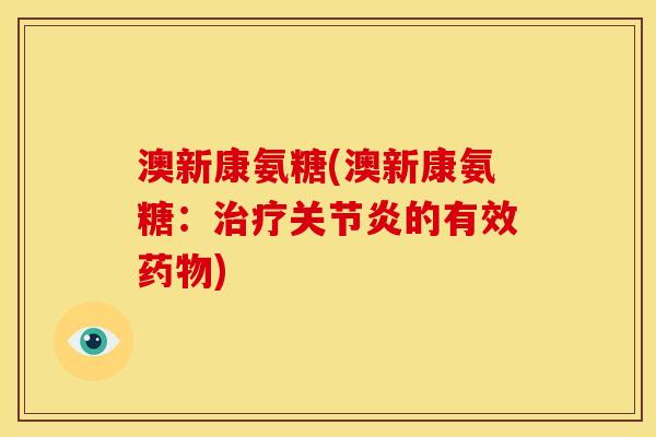 澳新康氨糖(澳新康氨糖：治疗关节炎的有效药物)