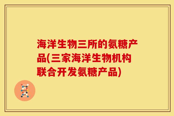 海洋生物三所的氨糖产品(三家海洋生物机构联合开发氨糖产品)