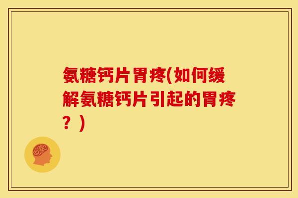 氨糖钙片胃疼(如何缓解氨糖钙片引起的胃疼？)