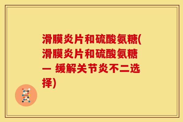 滑膜炎片和硫酸氨糖(滑膜炎片和硫酸氨糖 — 缓解关节炎不二选择)