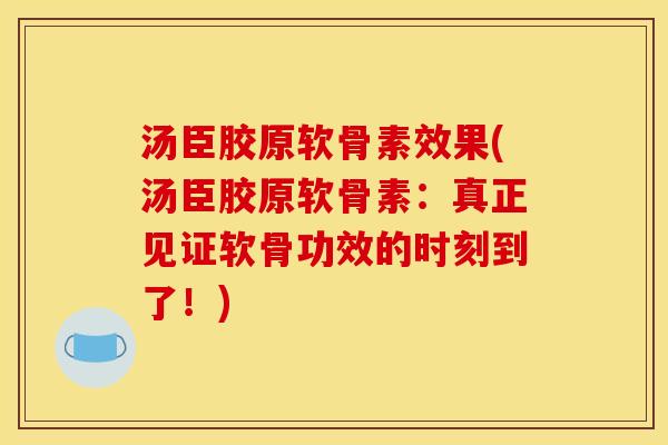 汤臣胶原软骨素效果(汤臣胶原软骨素：真正见证软骨功效的时刻到了！)