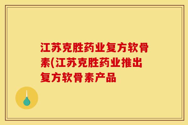 江苏克胜药业复方软骨素(江苏克胜药业推出复方软骨素产品