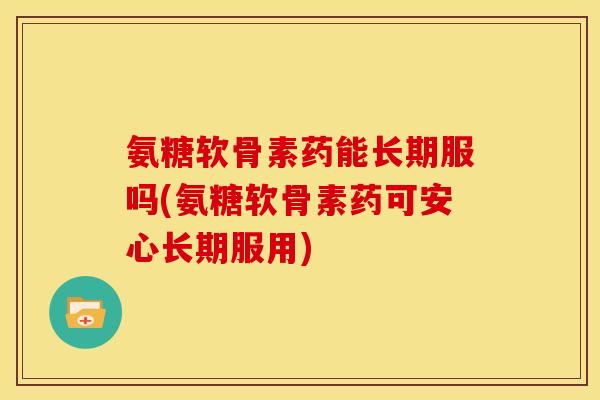 氨糖软骨素药能长期服吗(氨糖软骨素药可安心长期服用)