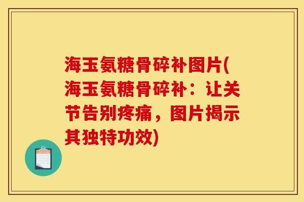 海玉氨糖骨碎补图片(海玉氨糖骨碎补：让关节告别疼痛，图片揭示其独特功效)