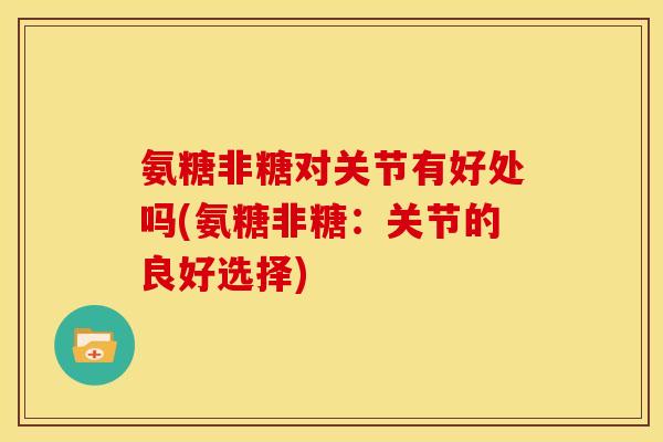 氨糖非糖对关节有好处吗(氨糖非糖:关节的良好选择) 氨糖非糖对关节有好处吗(氨糖非糖:关节的良好选择)