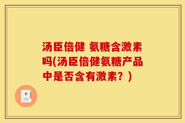 汤臣倍健 氨糖含激素吗(汤臣倍健氨糖产品中是否含有激素？)