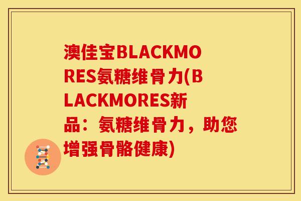 澳佳宝BLACKMORES氨糖维骨力(BLACKMORES新品：氨糖维骨力，助您增强骨骼健康)