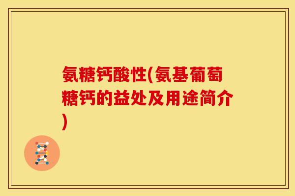 氨糖钙酸性(氨基葡萄糖钙的益处及用途简介) 氨糖钙酸性(氨基葡萄糖钙的益处及用途简介)