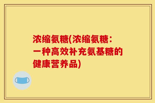 浓缩氨糖(浓缩氨糖：一种高效补充氨基糖的健康营养品)
