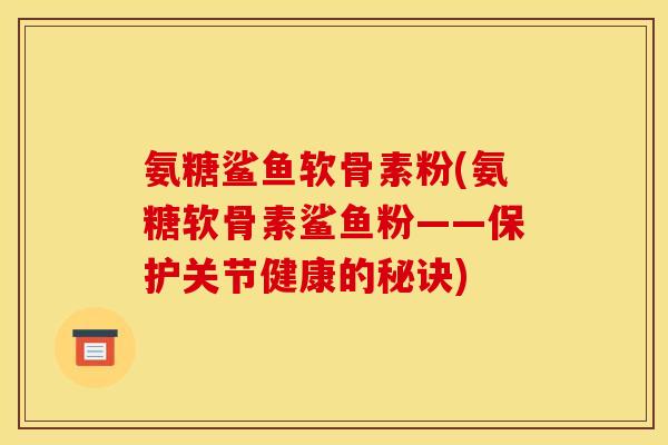 氨糖鲨鱼软骨素粉(氨糖软骨素鲨鱼粉——保护关节健康的秘诀)